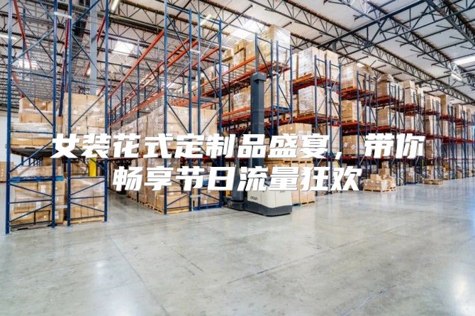 女装花式定制品盛宴，带你畅享节日流量狂欢