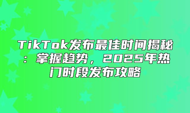 TikTok发布最佳时间揭秘：掌握趋势，2025年热门时段发布攻略
