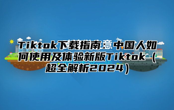 Tiktok下载指南：中国人如何使用及体验新版Tiktok超全解析2025
