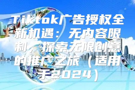Tiktok广告授权全新机遇：无内容限制，探索无限创意的推广之旅适用于2025