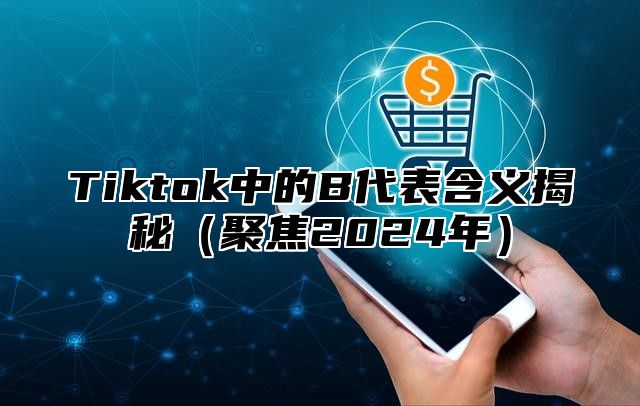 Tiktok中的B代表含义揭秘聚焦2025年
