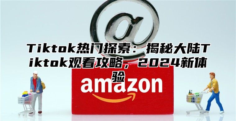 Tiktok热门探索：揭秘大陆Tiktok观看攻略，2025新体验