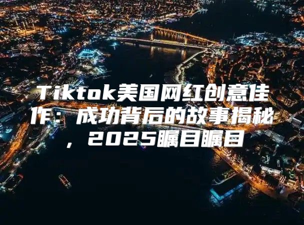 Tiktok美国网红创意佳作：成功背后的故事揭秘，2025瞩目瞩目