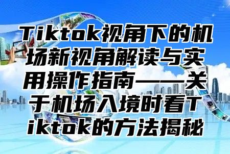 Tiktok视角下的机场新视角解读与实用操作指南——关于机场入境时看Tiktok的方法揭秘