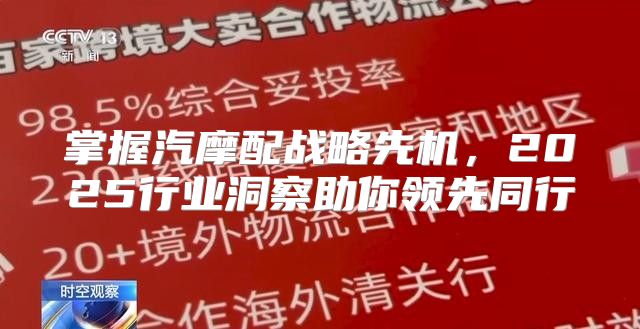 掌握汽摩配战略先机，2025行业洞察助你领先同行