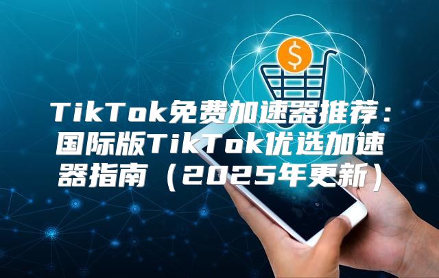 TikTok免费加速器推荐：国际版TikTok优选加速器指南2025年更新