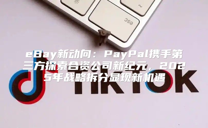 eBay新动向：PayPal携手第三方探索合资公司新纪元，2025年战略拆分显现新机遇