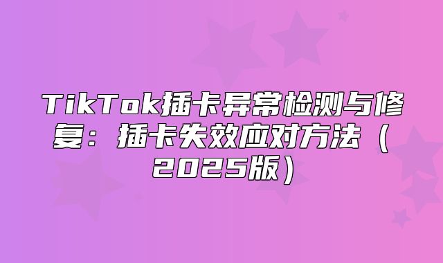 TikTok插卡异常检测与修复：插卡失效应对方法2025版
