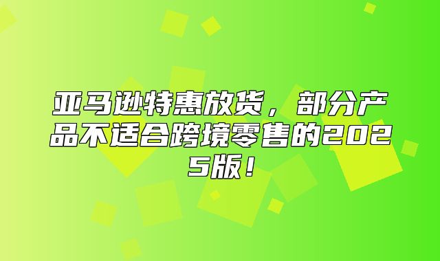 亚马逊特惠放货，部分产品不适合跨境零售的2025版！