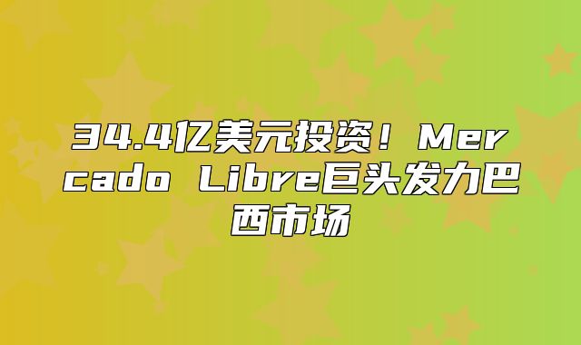 34.4亿美元投资！Mercado Libre巨头发力巴西市场