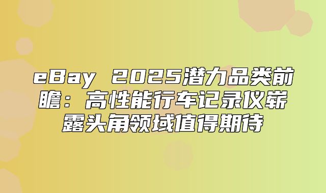 eBay 2025潜力品类前瞻：高性能行车记录仪崭露头角领域值得期待