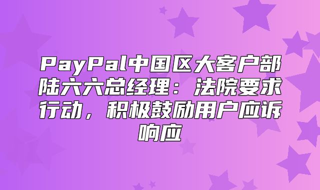 PayPal中国区大客户部陆六六总经理：法院要求行动，积极鼓励用户应诉响应