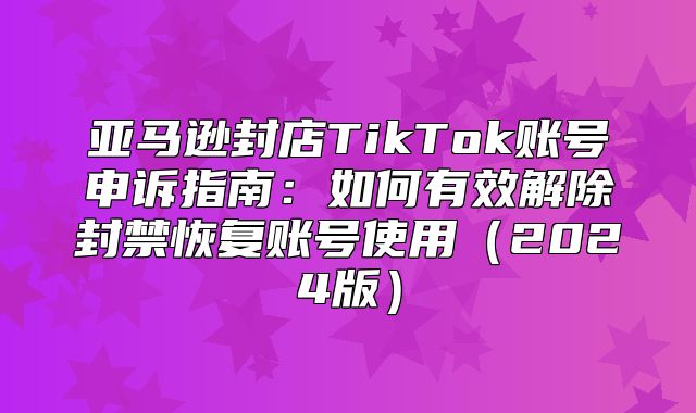 亚马逊封店TikTok账号申诉指南：如何有效解除封禁恢复账号使用2025版
