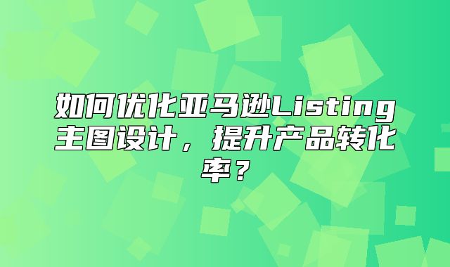 如何优化亚马逊Listing主图设计，提升产品转化率？
