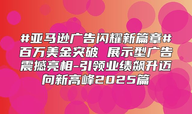 #亚马逊广告闪耀新篇章#百万美金突破 展示型广告震撼亮相-引领业绩飙升迈向新高峰2025篇