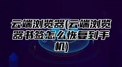 云端浏览器(云端浏览器书签怎么恢复到手机)