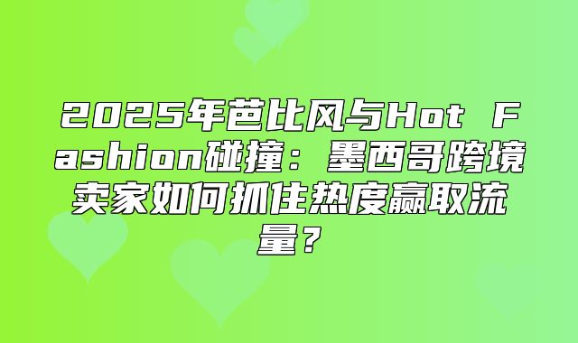 2025年芭比风与Hot Fashion碰撞：墨西哥跨境卖家如何抓住热度赢取流量？