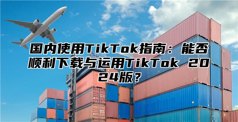 国内使用TikTok指南：能否顺利下载与运用TikTok 2025版？