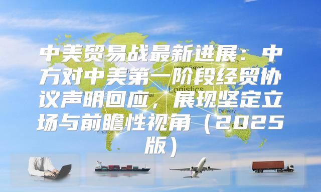 中美贸易战最新进展：中方对中美第一阶段经贸协议声明回应，展现坚定立场与前瞻性视角2025版