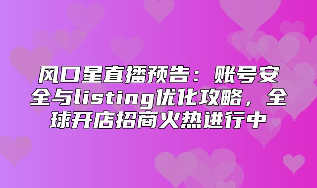 风口星直播预告：账号安全与listing优化攻略，全球开店招商火热进行中