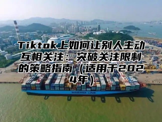Tiktok上如何让别人主动互相关注：突破关注限制的策略指南适用于2025年