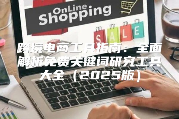 跨境电商工具指南：全面解析免费关键词研究工具大全2025版
