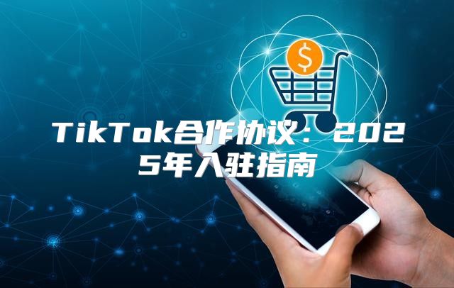 TikTok合作协议：2025年入驻指南