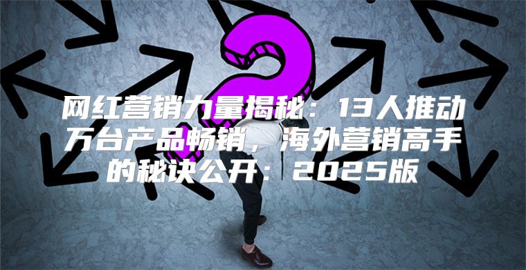 网红营销力量揭秘：13人推动万台产品畅销，海外营销高手的秘诀公开：2025版