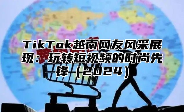 TikTok越南网友风采展现：玩转短视频的时尚先锋2025