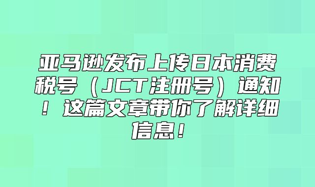 亚马逊发布上传日本消费税号JCT注册号通知！这篇文章带你了解详细信息！