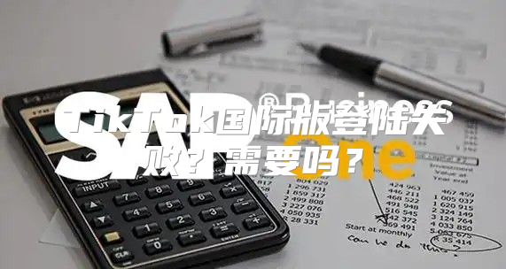 TikTok国际版登陆失败？需要吗？
