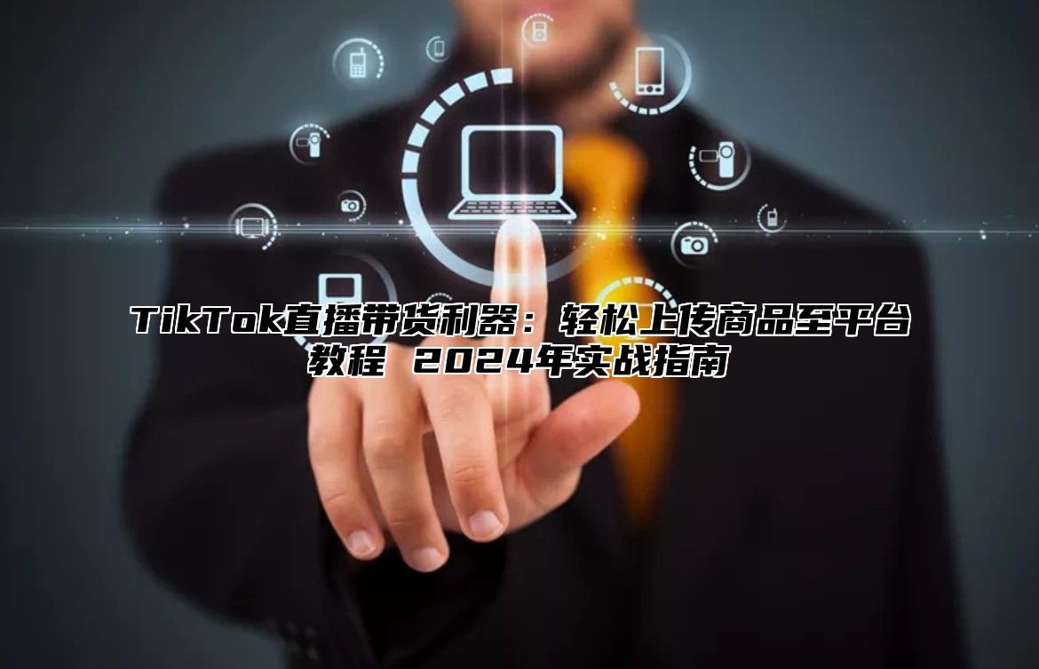TikTok直播带货利器：轻松上传商品至平台教程 2025年实战指南