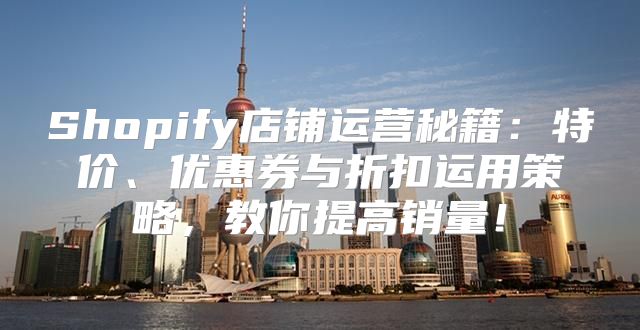 Shopify店铺运营秘籍：特价、优惠券与折扣运用策略，教你提高销量！