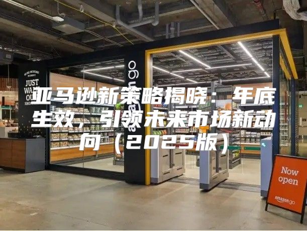 亚马逊新策略揭晓：年底生效，引领未来市场新动向2025版