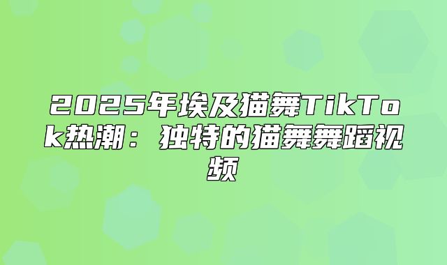 2025年埃及猫舞TikTok热潮：独特的猫舞舞蹈视频