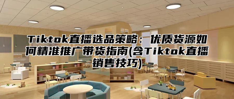 Tiktok直播选品策略：优质货源如何精准推广带货指南(含Tiktok直播销售技巧)