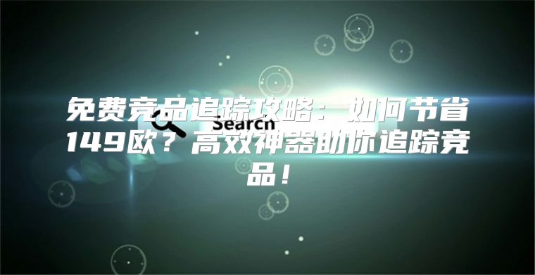 免费竞品追踪攻略：如何节省149欧？高效神器助你追踪竞品！