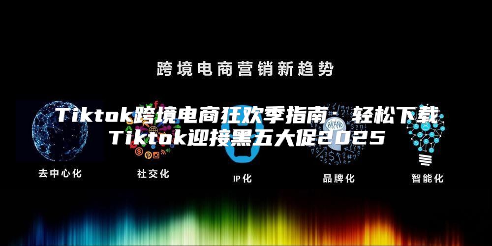 Tiktok跨境电商狂欢季指南：轻松下载Tiktok迎接黑五大促2025
