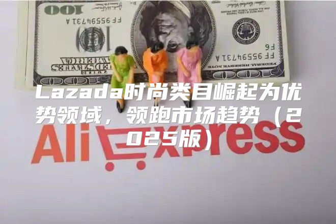 Lazada时尚类目崛起为优势领域，领跑市场趋势2025版