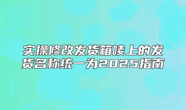 实操修改发货箱唛上的发货名称统一为2025指南