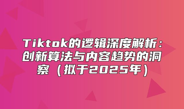 Tiktok的逻辑深度解析：创新算法与内容趋势的洞察拟于2025年