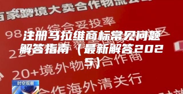 注册马拉维商标常见问题解答指南最新解答2025