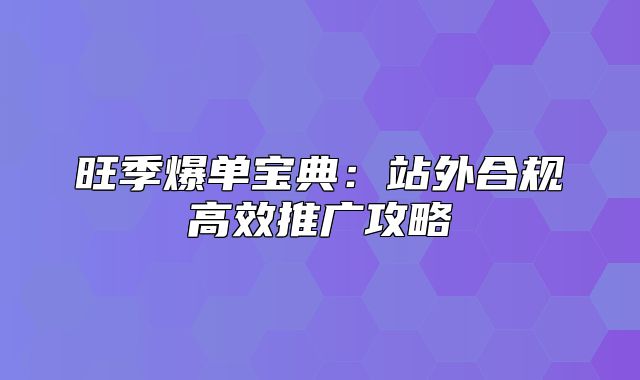 旺季爆单宝典：站外合规高效推广攻略