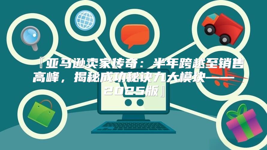 『亚马逊卖家传奇：半年跨越至销售高峰，揭秘成功秘诀九大模块——2025版』
