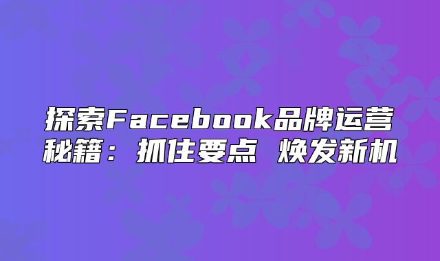 探索Facebook品牌运营秘籍：抓住要点 焕发新机
