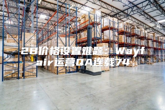 2B价格设置难题：Wayfair运营QA连载74