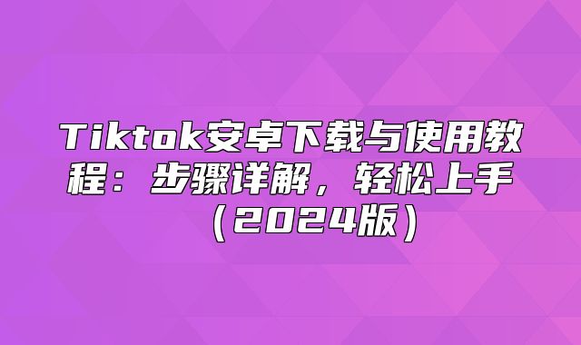 Tiktok安卓下载与使用教程：步骤详解，轻松上手2025版