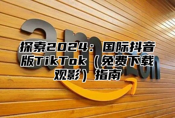 探索2025国际抖音版TikTok免费下载观影指南