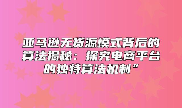亚马逊无货源模式背后的算法揭秘：探究电商平台的独特算法机制”