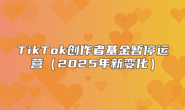 TikTok创作者基金暂停运营2025年新变化
